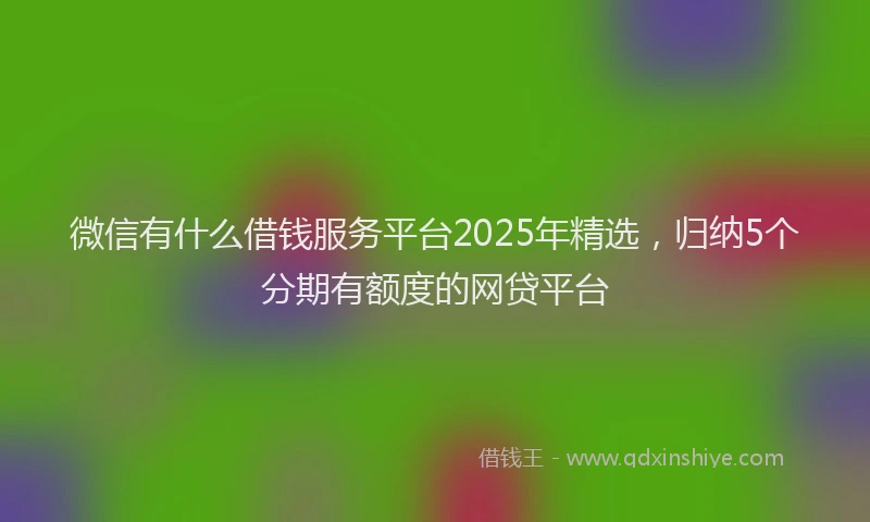 微信有什么借钱服务平台2025年精选，归纳5个分期有额度的网贷平台