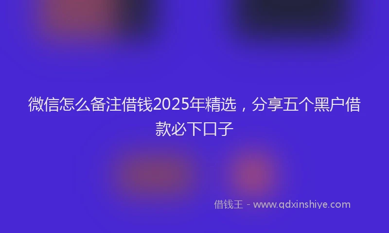 微信怎么备注借钱2025年精选，分享五个黑户借款必下口子