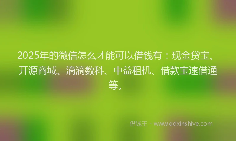 2025年的微信怎么才能可以借钱有：现金贷宝、开源商城、滴滴数科、中益租机、借款宝速借通等。