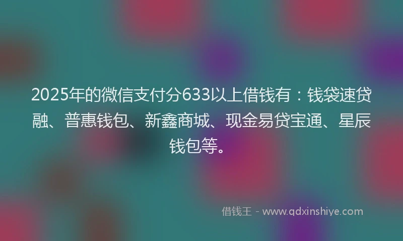 2025年的微信支付分633以上借钱有：钱袋速贷融、普惠钱包、新鑫商城、现金易贷宝通、星辰钱包等。