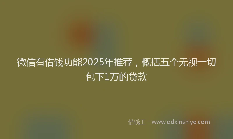 微信有借钱功能2025年推荐，概括五个无视一切包下1万的贷款