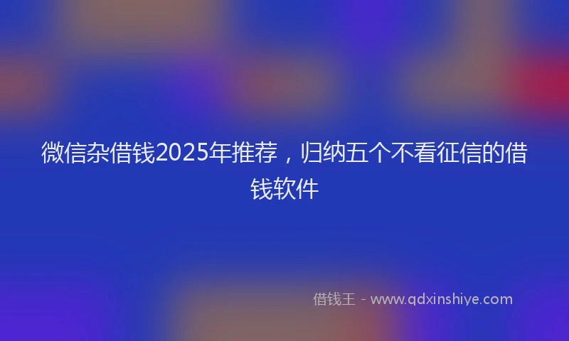 微信杂借钱2025年推荐，归纳五个不看征信的借钱软件