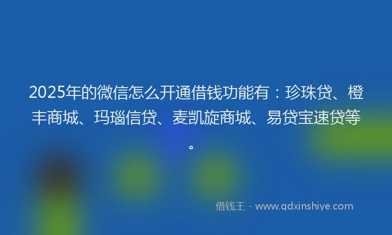 2025年的微信怎么开通借钱功能有：珍珠贷、橙丰商城、玛瑙信贷、麦凯旋商城、易贷宝速贷等。