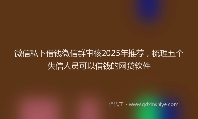 微信私下借钱微信群审核2025年推荐，梳理五个失信人员可以借钱的网贷软件