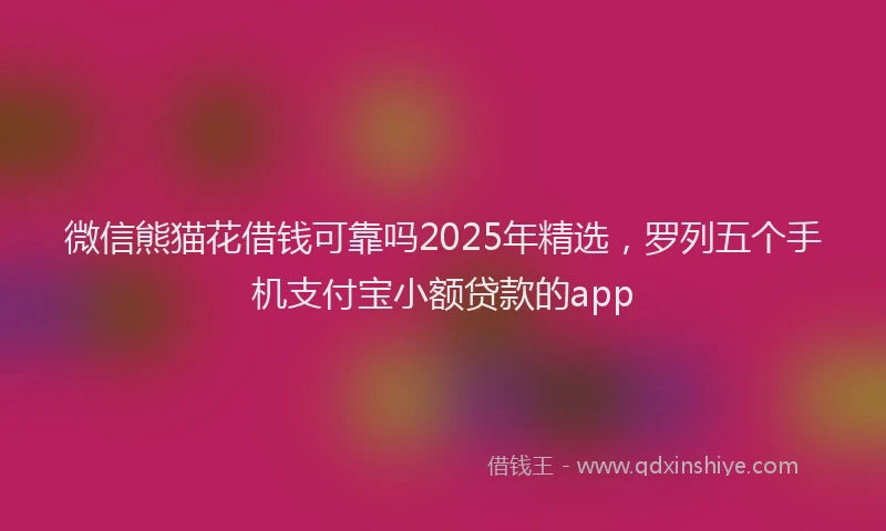 微信熊猫花借钱可靠吗2025年精选，罗列五个手机支付宝小额贷款的app