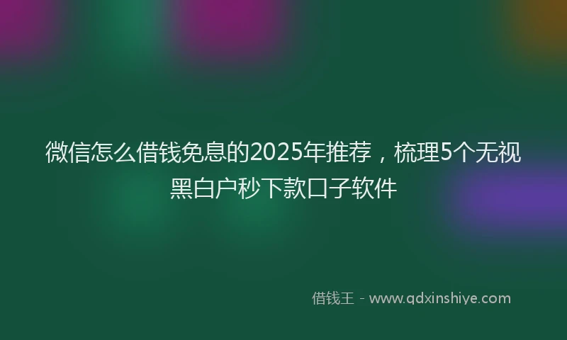 微信怎么借钱免息的2025年推荐，梳理5个无视黑白户秒下款口子软件