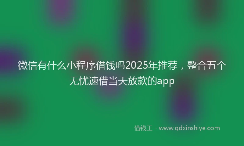 微信有什么小程序借钱吗2025年推荐，整合五个无忧速借当天放款的app