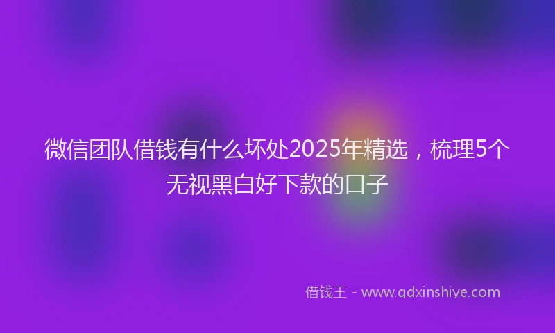 微信团队借钱有什么坏处2025年精选，梳理5个无视黑白好下款的口子
