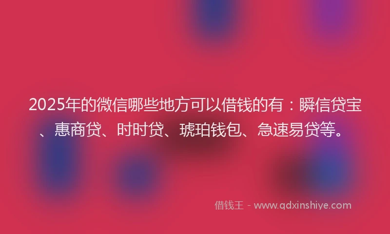2025年的微信哪些地方可以借钱的有：瞬信贷宝、惠商贷、时时贷、琥珀钱包、急速易贷等。