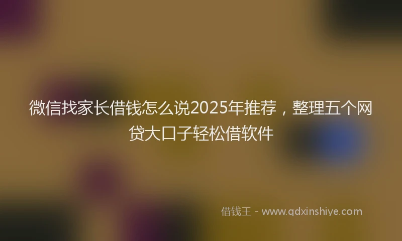 微信找家长借钱怎么说2025年推荐，整理五个网贷大口子轻松借软件
