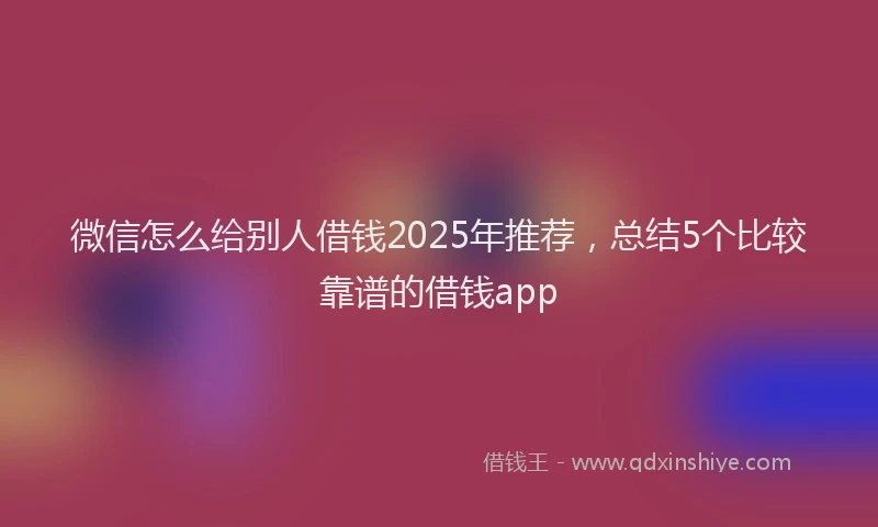 微信怎么给别人借钱2025年推荐，总结5个比较靠谱的借钱app