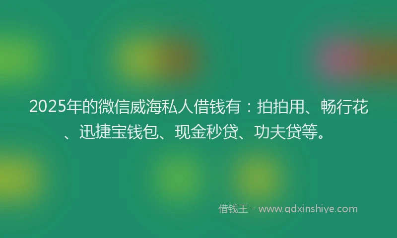 2025年的微信威海私人借钱有：拍拍用、畅行花、迅捷宝钱包、现金秒贷、功夫贷等。