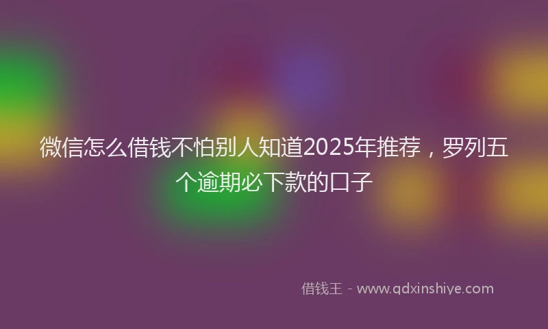 微信怎么借钱不怕别人知道2025年推荐，罗列五个逾期必下款的口子