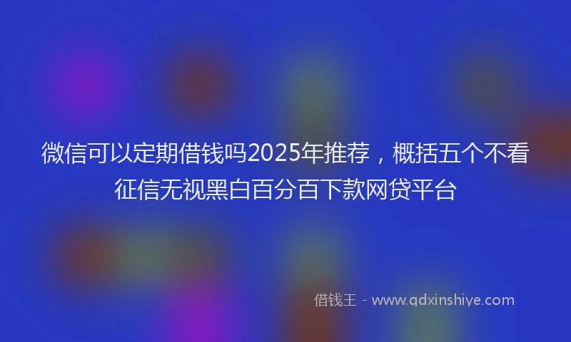 微信可以定期借钱吗2025年推荐，概括五个不看征信无视黑白百分百下款网贷平台