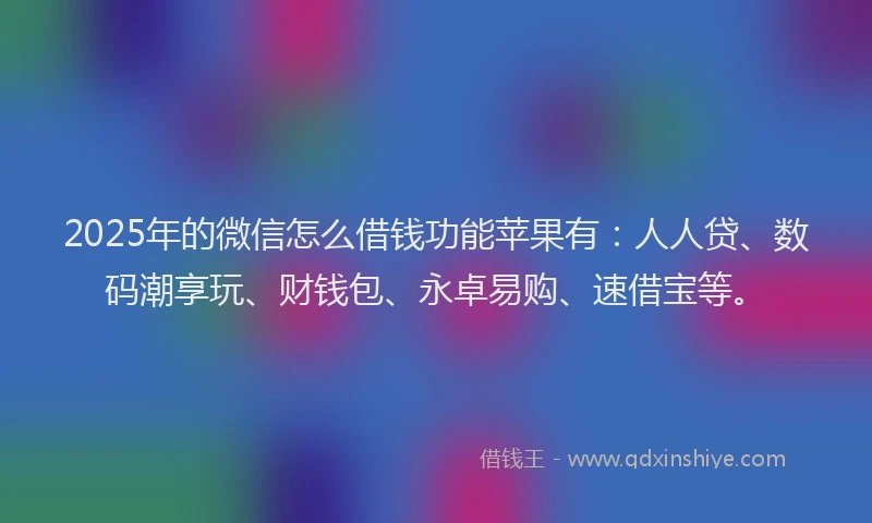 2025年的微信怎么借钱功能苹果有：人人贷、数码潮享玩、财钱包、永卓易购、速借宝等。