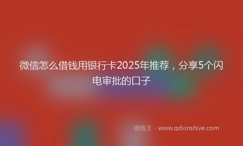 微信怎么借钱用银行卡2025年推荐，分享5个闪电审批的口子