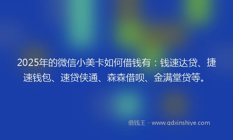 2025年的微信小美卡如何借钱有：钱速达贷、捷速钱包、速贷侠通、森森借呗、金满堂贷等。