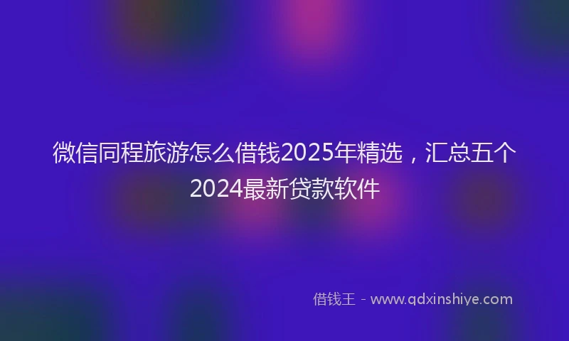 微信同程旅游怎么借钱2025年精选，汇总五个2024最新贷款软件