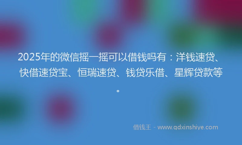 2025年的微信摇一摇可以借钱吗有：洋钱速贷、快借速贷宝、恒瑞速贷、钱贷乐借、星辉贷款等。