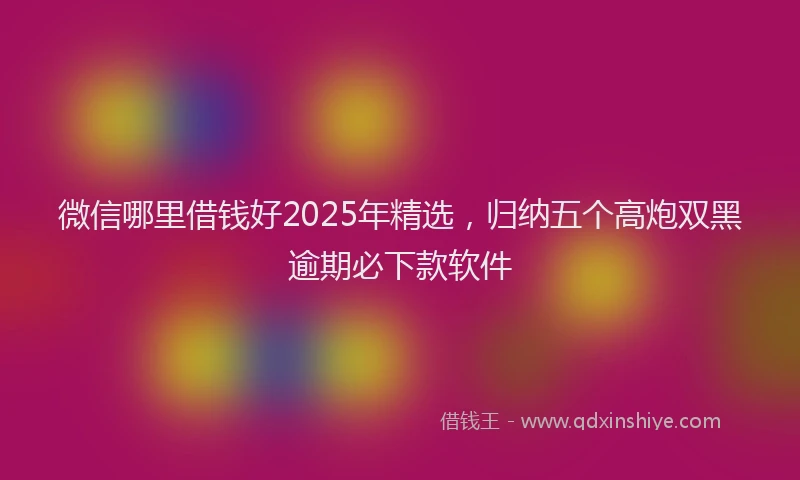 微信哪里借钱好2025年精选，归纳五个高炮双黑逾期必下款软件