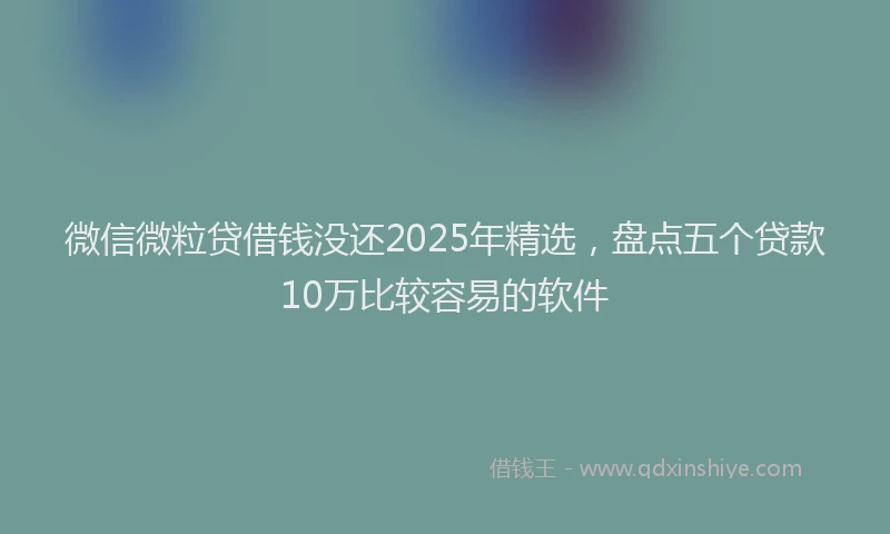 微信微粒贷借钱没还2025年精选，盘点五个贷款10万比较容易的软件