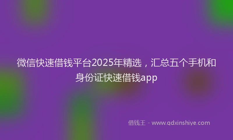 微信快速借钱平台2025年精选，汇总五个手机和身份证快速借钱app