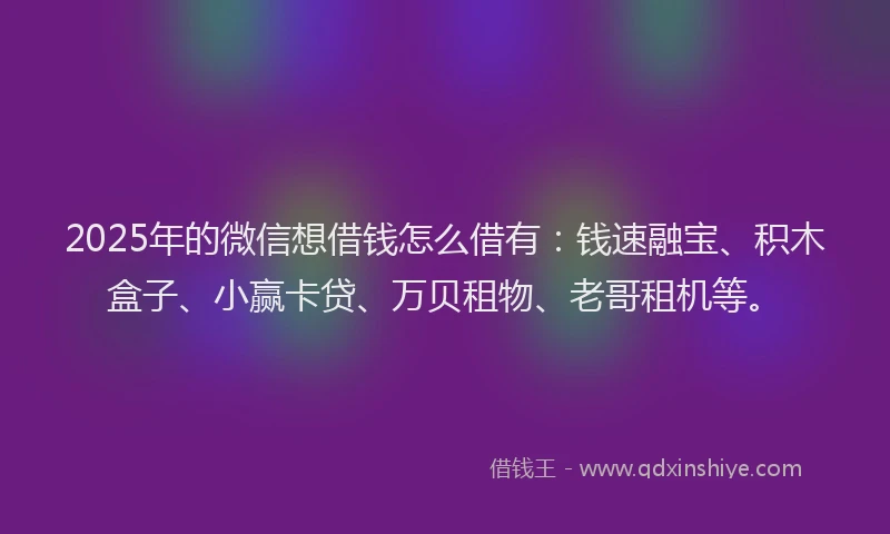 2025年的微信想借钱怎么借有：钱速融宝、积木盒子、小赢卡贷、万贝租物、老哥租机等。