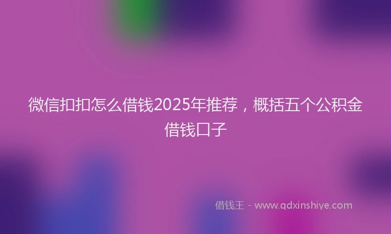 微信扣扣怎么借钱2025年推荐，概括五个公积金借钱口子