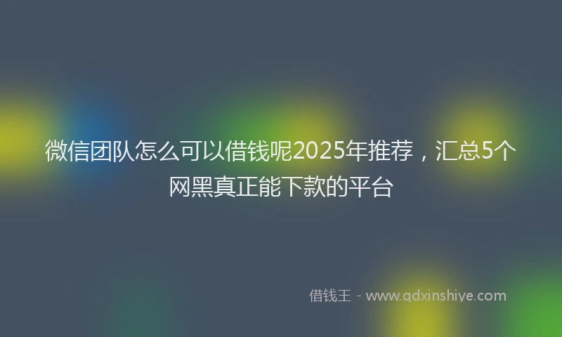 微信团队怎么可以借钱呢2025年推荐，汇总5个网黑真正能下款的平台