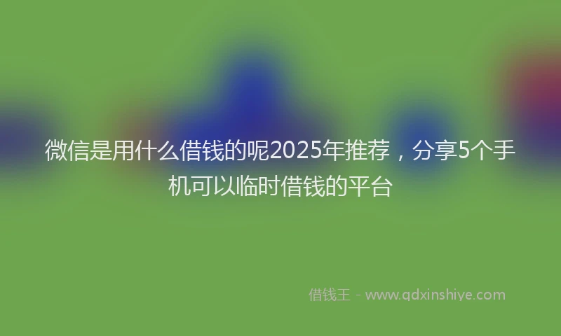 微信是用什么借钱的呢2025年推荐，分享5个手机可以临时借钱的平台