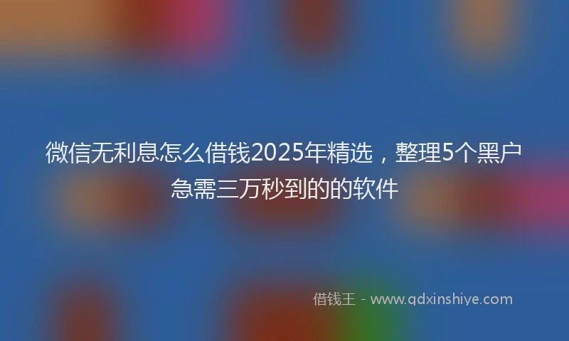 微信无利息怎么借钱2025年精选，整理5个黑户急需三万秒到的的软件
