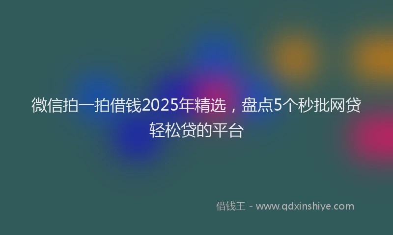 微信拍一拍借钱2025年精选，盘点5个秒批网贷轻松贷的平台