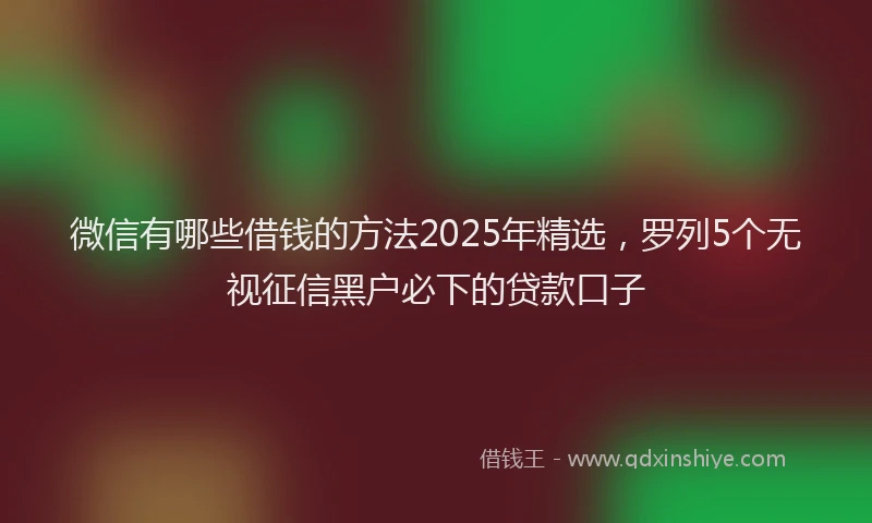 微信有哪些借钱的方法2025年精选，罗列5个无视征信黑户必下的贷款口子