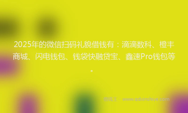 2025年的微信扫码礼貌借钱有：滴滴数科、橙丰商城、闪电钱包、钱袋快融贷宝、鑫速Pro钱包等。