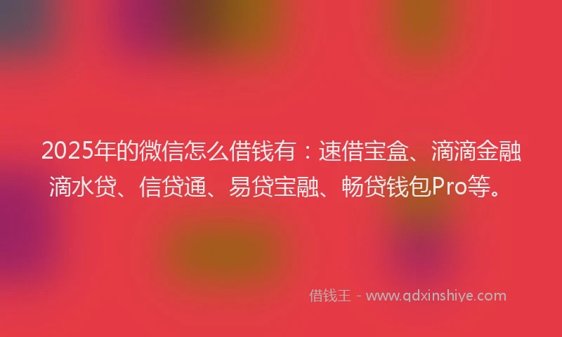 2025年的微信怎么借钱有：速借宝盒、滴滴金融滴水贷、信贷通、易贷宝融、畅贷钱包Pro等。