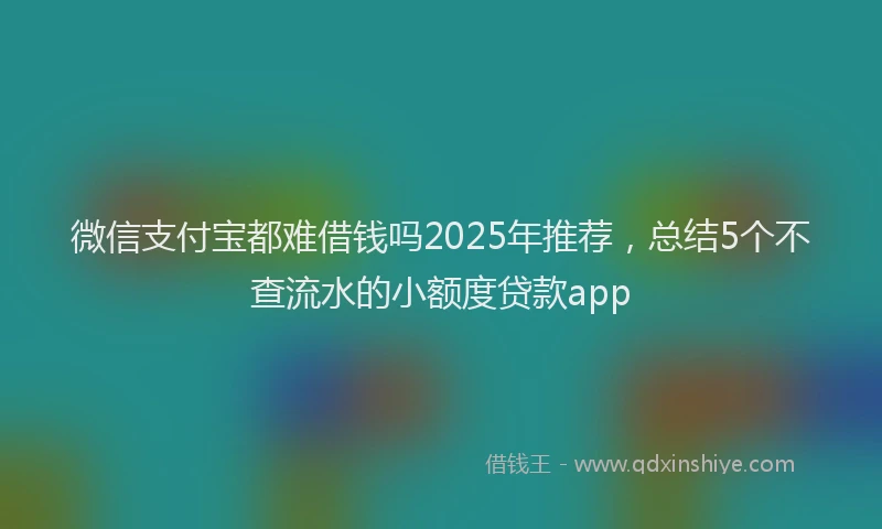 微信支付宝都难借钱吗2025年推荐，总结5个不查流水的小额度贷款app
