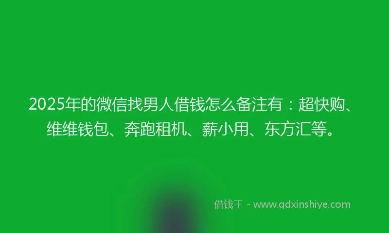2025年的微信找男人借钱怎么备注有：超快购、维维钱包、奔跑租机、薪小用、东方汇等。