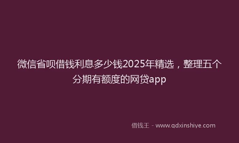 微信省呗借钱利息多少钱2025年精选，整理五个分期有额度的网贷app