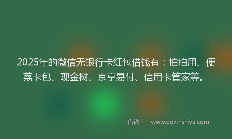 2025年的微信无银行卡红包借钱有：拍拍用、便荔卡包、现金树、京享易付、信用卡管家等。