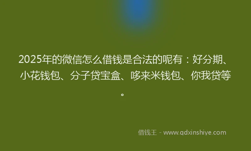 2025年的微信怎么借钱是合法的呢有：好分期、小花钱包、分子贷宝盒、哆来米钱包、你我贷等。