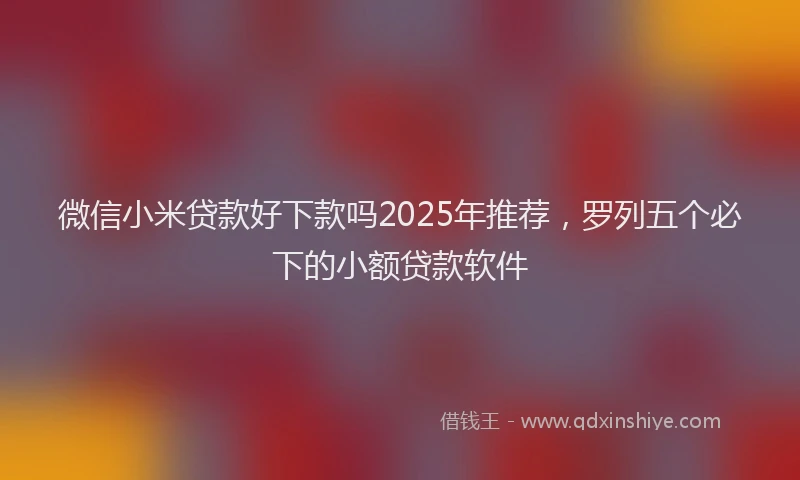 微信小米贷款好下款吗2025年推荐，罗列五个必下的小额贷款软件
