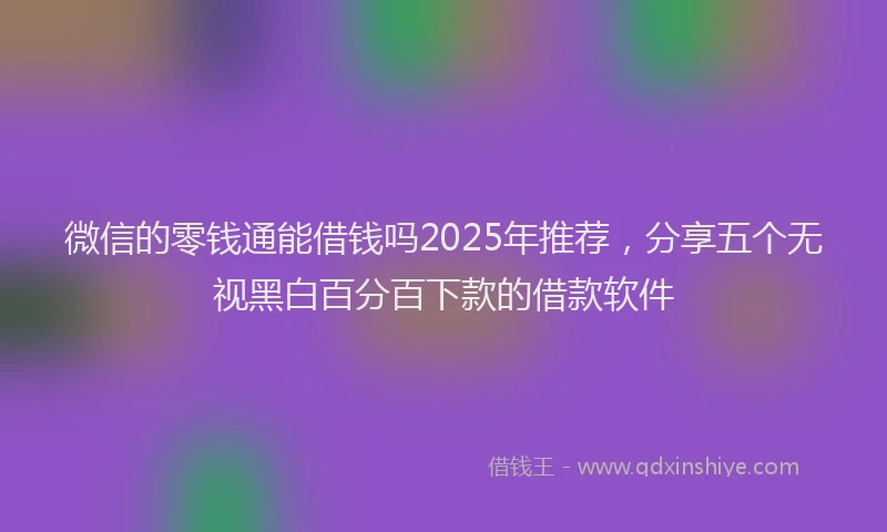 微信的零钱通能借钱吗2025年推荐，分享五个无视黑白百分百下款的借款软件