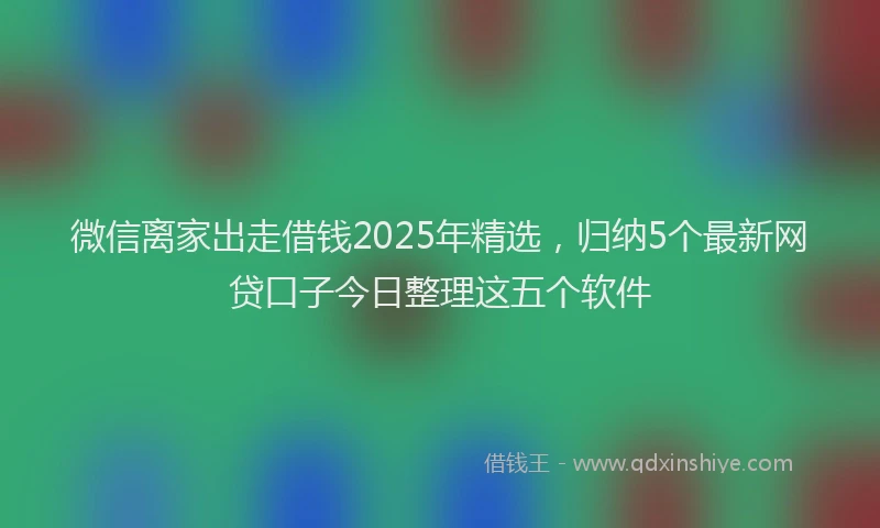 微信离家出走借钱2025年精选，归纳5个最新网贷口子今日整理这五个软件