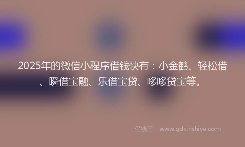 2025年的微信小程序借钱快有：小金鹤、轻松借、瞬借宝融、乐借宝贷、哆哆贷宝等。