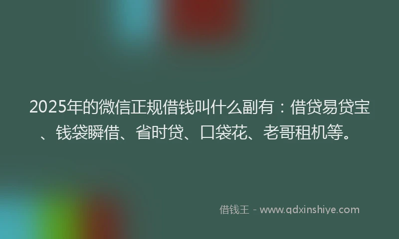 2025年的微信正规借钱叫什么副有：借贷易贷宝、钱袋瞬借、省时贷、口袋花、老哥租机等。