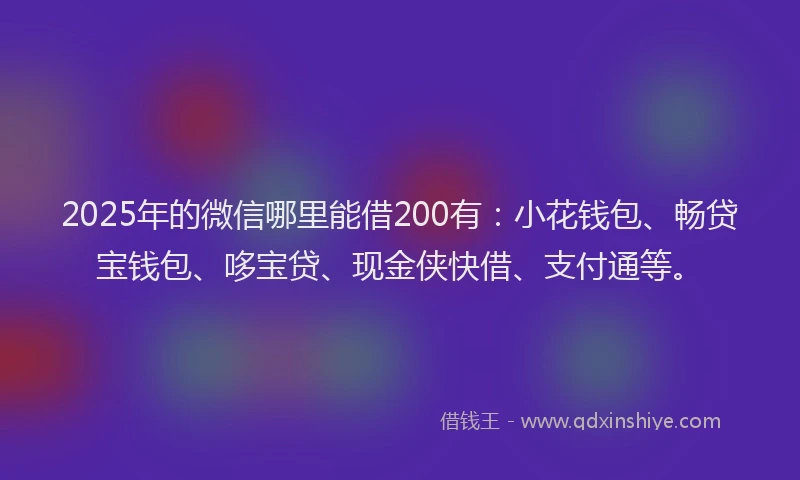 2025年的微信哪里能借200有：小花钱包、畅贷宝钱包、哆宝贷、现金侠快借、支付通等。