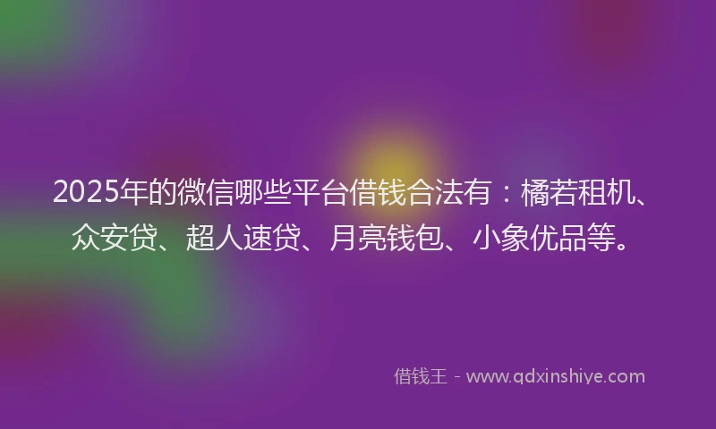 2025年的微信哪些平台借钱合法有：橘若租机、众安贷、超人速贷、月亮钱包、小象优品等。