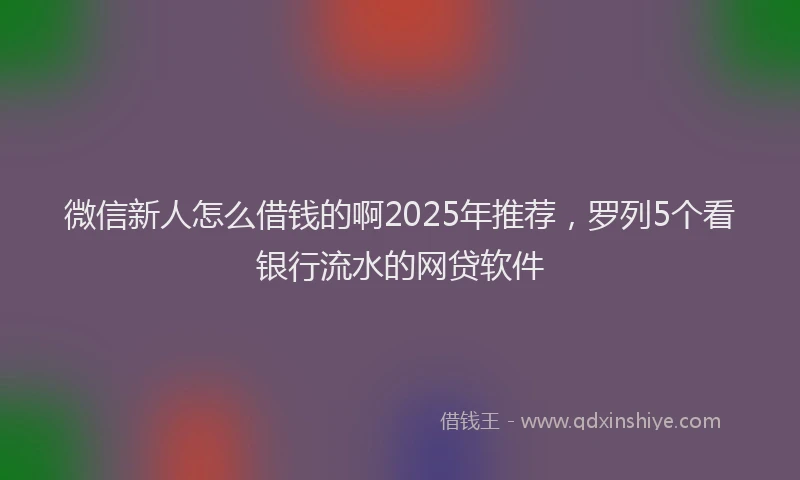 微信新人怎么借钱的啊2025年推荐，罗列5个看银行流水的网贷软件