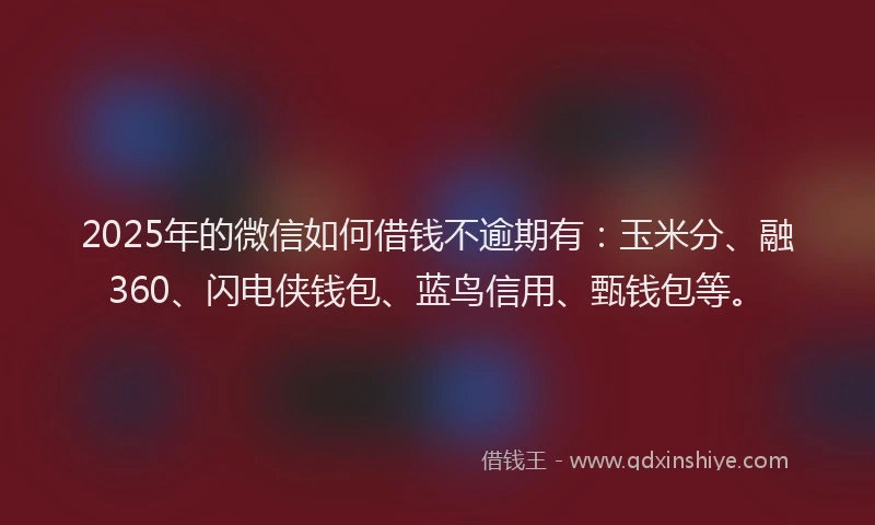 2025年的微信如何借钱不逾期有：玉米分、融360、闪电侠钱包、蓝鸟信用、甄钱包等。