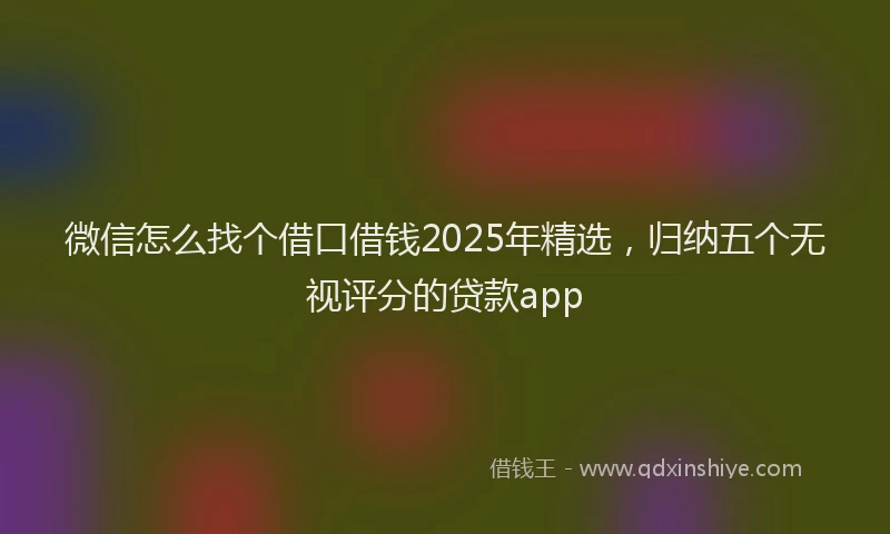 微信怎么找个借口借钱2025年精选，归纳五个无视评分的贷款app